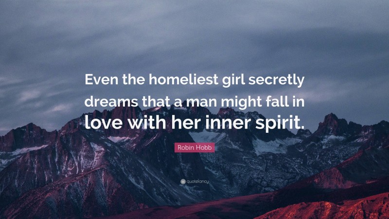 Robin Hobb Quote: “Even the homeliest girl secretly dreams that a man might fall in love with her inner spirit.”