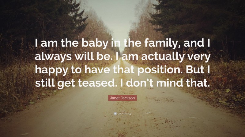Janet Jackson Quote: “I am the baby in the family, and I always will be. I am actually very happy to have that position. But I still get teased. I don’t mind that.”