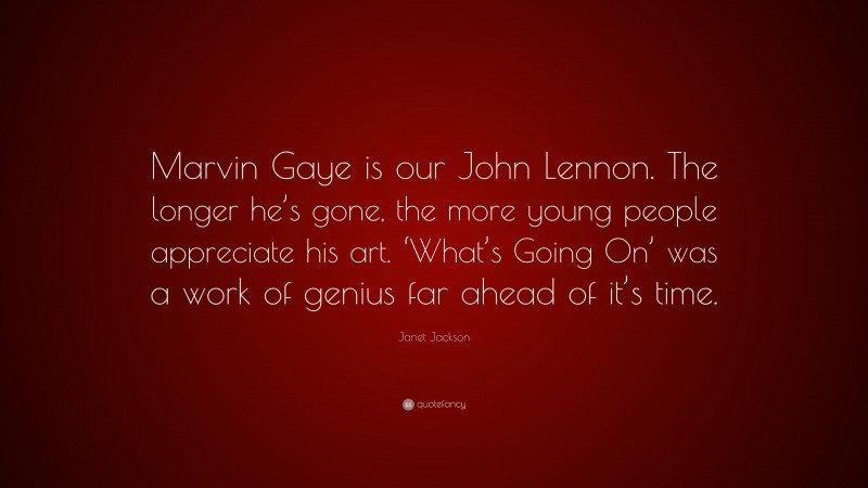 Janet Jackson Quote: “Marvin Gaye is our John Lennon. The longer he’s gone, the more young people appreciate his art. ‘What’s Going On’ was a work of genius far ahead of it’s time.”