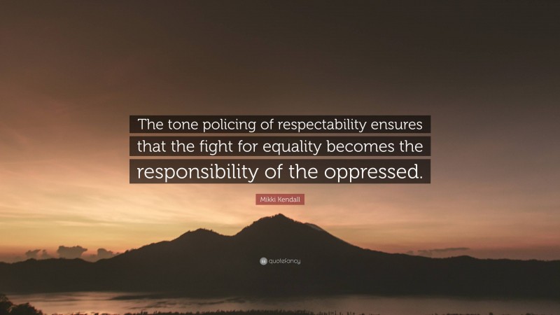 Mikki Kendall Quote: “The tone policing of respectability ensures that the fight for equality becomes the responsibility of the oppressed.”