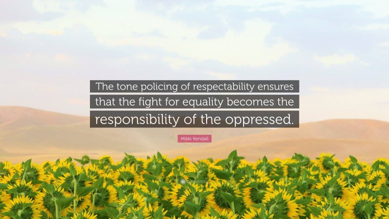 Mikki Kendall Quote: “The tone policing of respectability ensures that the fight for equality becomes the responsibility of the oppressed.”