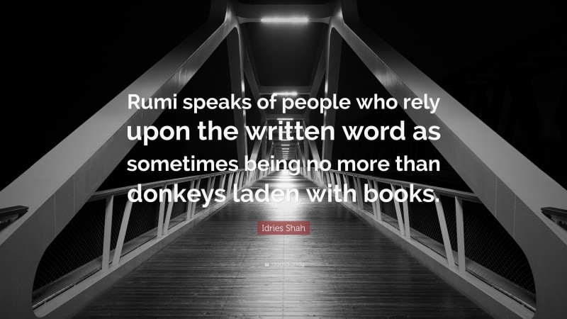 Idries Shah Quote: “Rumi speaks of people who rely upon the written word as sometimes being no more than donkeys laden with books.”