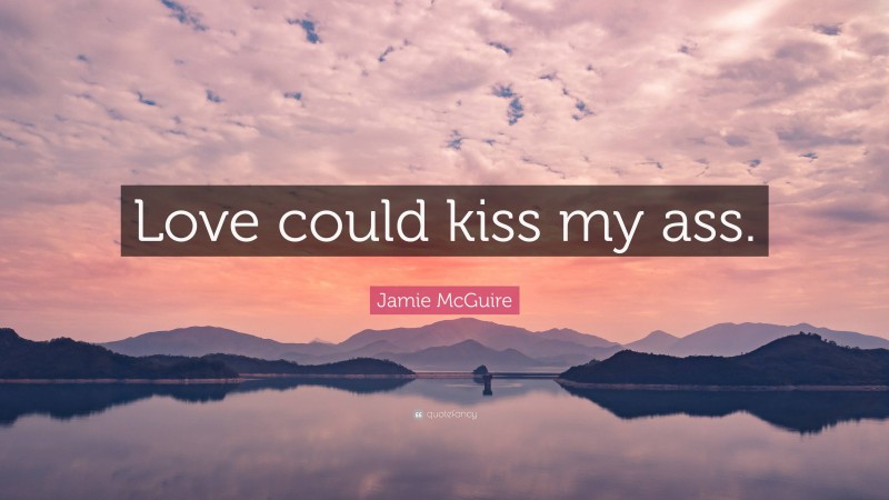 Jamie McGuire Quote: “Love could kiss my ass.”