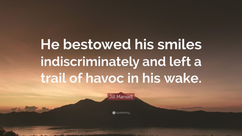 Jill Mansell Quote: “He bestowed his smiles indiscriminately and left a trail of havoc in his wake.”