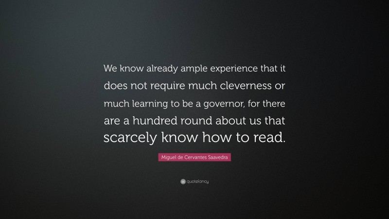 Miguel de Cervantes Saavedra Quote: “We know already ample experience that it does not require much cleverness or much learning to be a governor, for there are a hundred round about us that scarcely know how to read.”