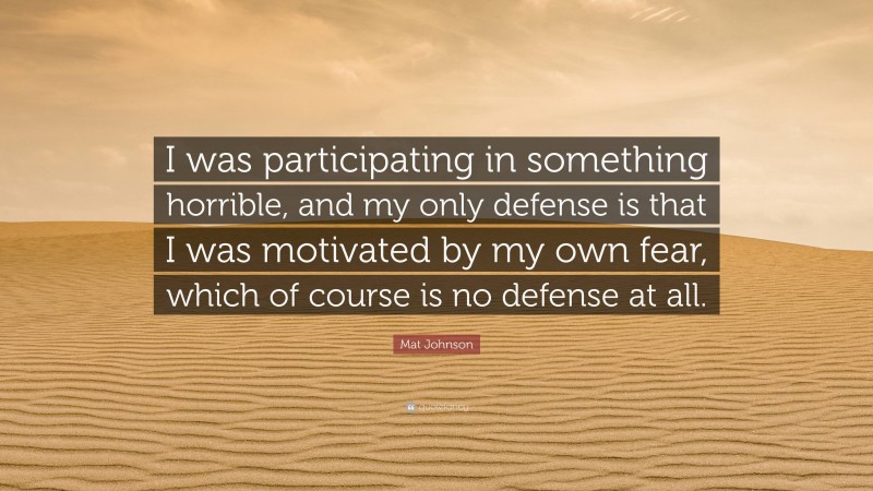 Mat Johnson Quote: “I was participating in something horrible, and my only defense is that I was motivated by my own fear, which of course is no defense at all.”