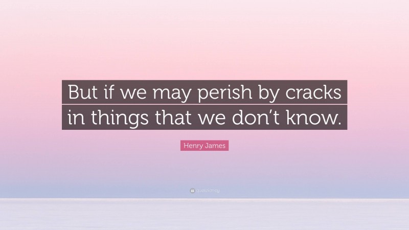 Henry James Quote: “But if we may perish by cracks in things that we don’t know.”