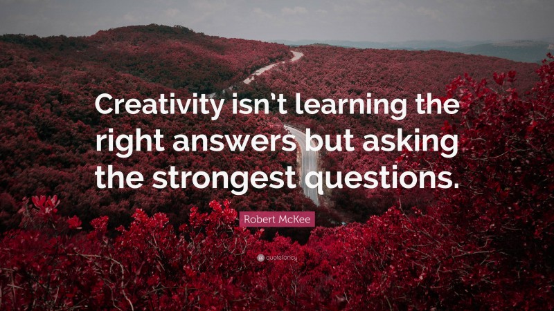 Robert McKee Quote: “Creativity isn’t learning the right answers but asking the strongest questions.”