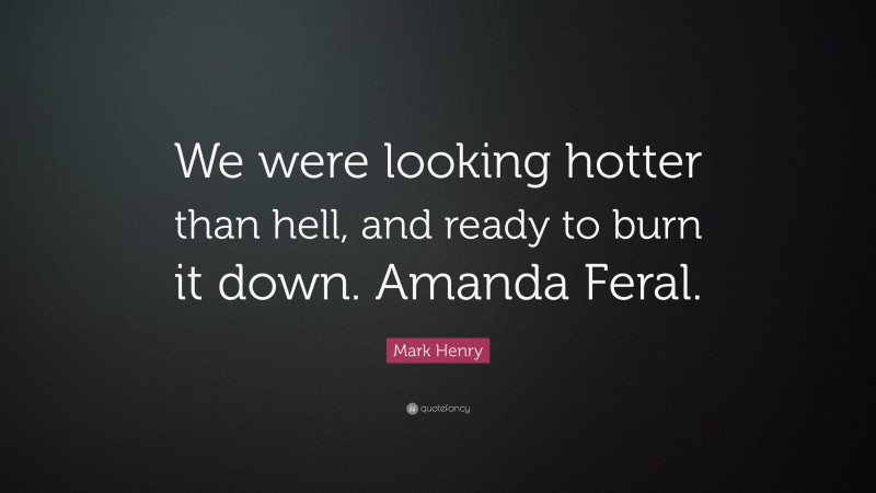 Mark Henry Quote: “We were looking hotter than hell, and ready to burn it down. Amanda Feral.”