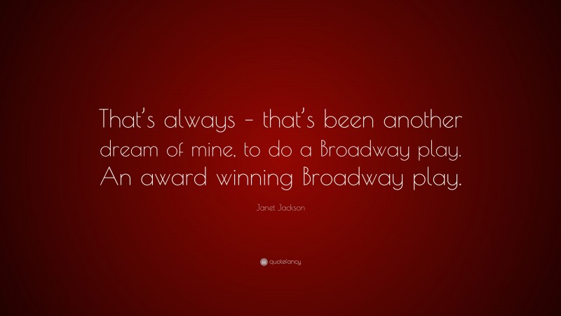 Janet Jackson Quote: “That’s always – that’s been another dream of mine, to do a Broadway play. An award winning Broadway play.”