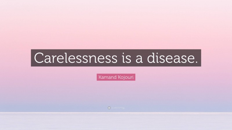 Kamand Kojouri Quote: “Carelessness is a disease.”