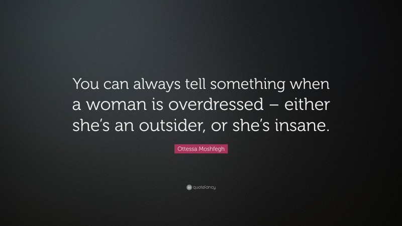 Ottessa Moshfegh Quote: “You can always tell something when a woman is overdressed – either she’s an outsider, or she’s insane.”