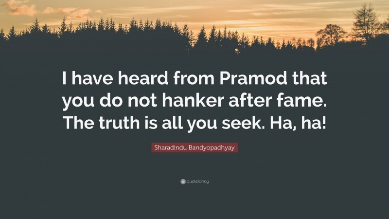 Sharadindu Bandyopadhyay Quote: “I have heard from Pramod that you do not hanker after fame. The truth is all you seek. Ha, ha!”