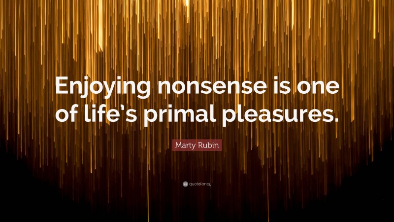 Marty Rubin Quote: “Enjoying nonsense is one of life’s primal pleasures.”