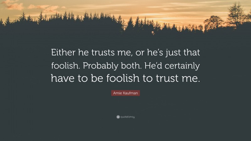 Amie Kaufman Quote: “Either he trusts me, or he’s just that foolish. Probably both. He’d certainly have to be foolish to trust me.”