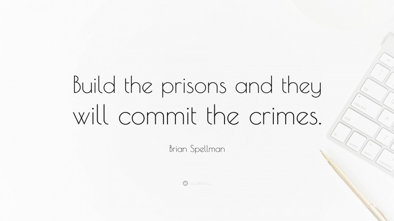 Brian Spellman Quote: “Build the prisons and they will commit the crimes.”