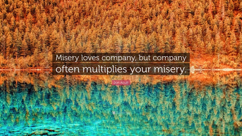 Jon Acuff Quote: “Misery loves company, but company often multiplies your misery.”