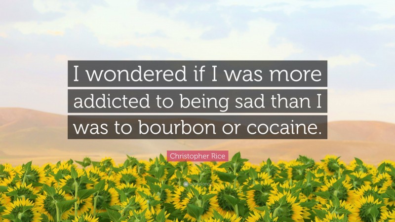 Christopher Rice Quote: “I wondered if I was more addicted to being sad than I was to bourbon or cocaine.”