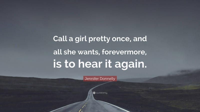 Jennifer Donnelly Quote: “Call a girl pretty once, and all she wants, forevermore, is to hear it again.”