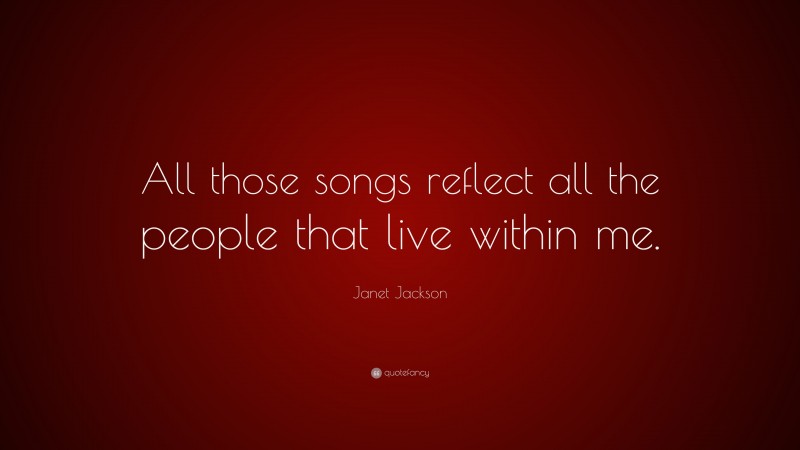 Janet Jackson Quote: “All those songs reflect all the people that live within me.”