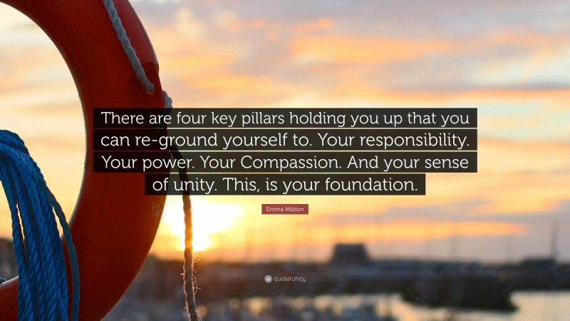 Emma Mildon Quote: “There are four key pillars holding you up that you can re-ground yourself to. Your responsibility. Your power. Your Compassion. And your sense of unity. This, is your foundation.”