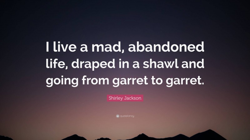 Shirley Jackson Quote: “I live a mad, abandoned life, draped in a shawl and going from garret to garret.”