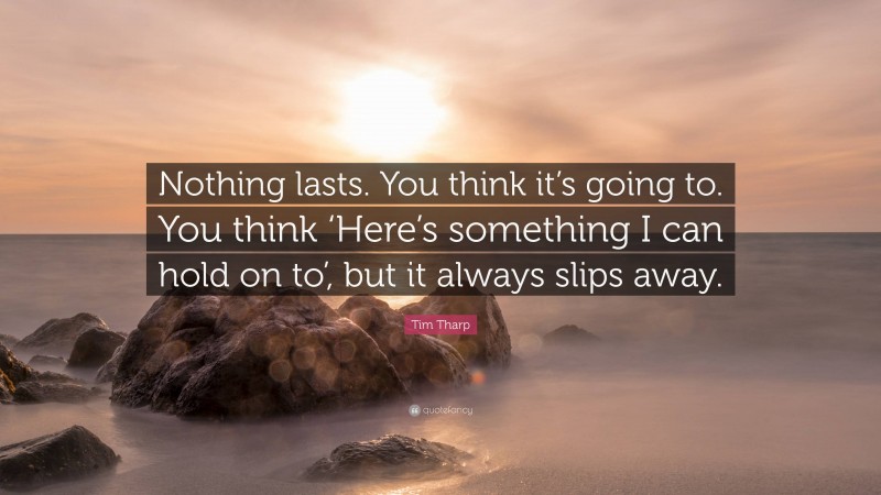 Tim Tharp Quote: “Nothing lasts. You think it’s going to. You think ‘Here’s something I can hold on to’, but it always slips away.”