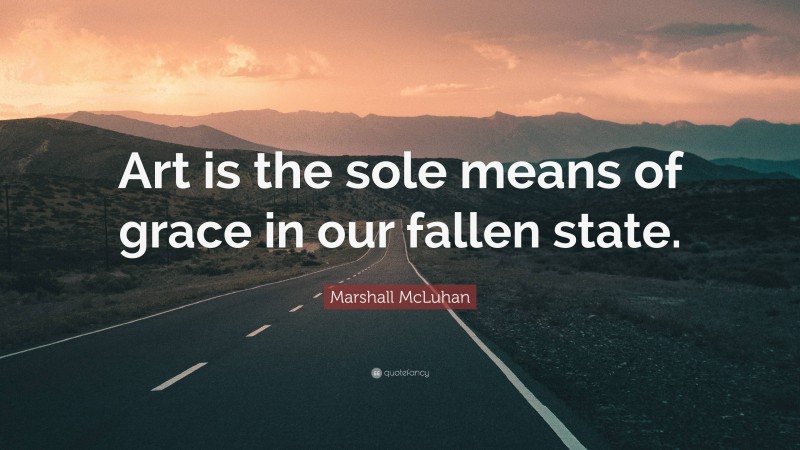 Marshall McLuhan Quote: “Art is the sole means of grace in our fallen state.”