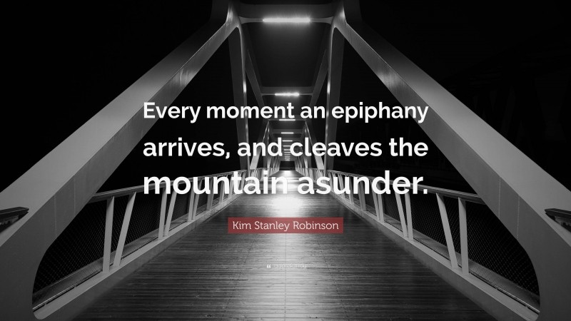 Kim Stanley Robinson Quote: “Every moment an epiphany arrives, and cleaves the mountain asunder.”