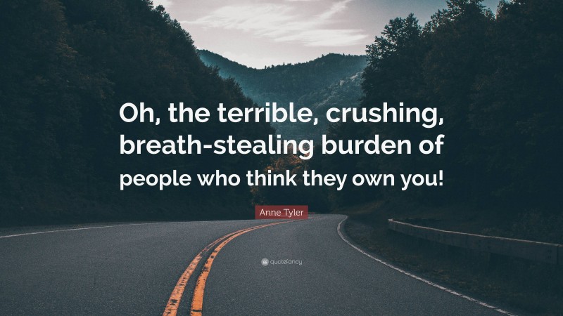 Anne Tyler Quote: “Oh, the terrible, crushing, breath-stealing burden of people who think they own you!”