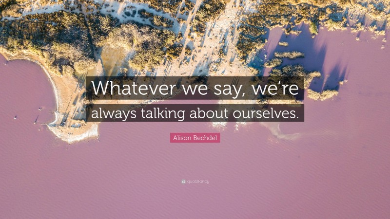 Alison Bechdel Quote: “Whatever we say, we’re always talking about ourselves.”