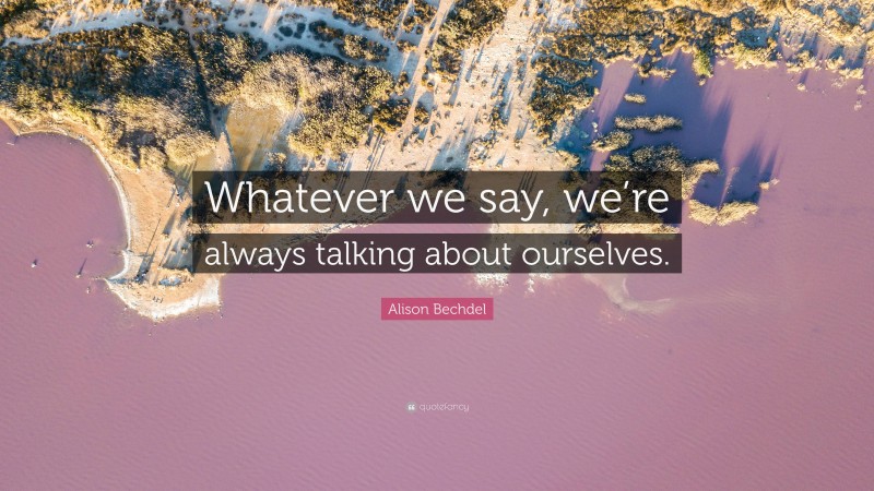 Alison Bechdel Quote: “Whatever we say, we’re always talking about ourselves.”