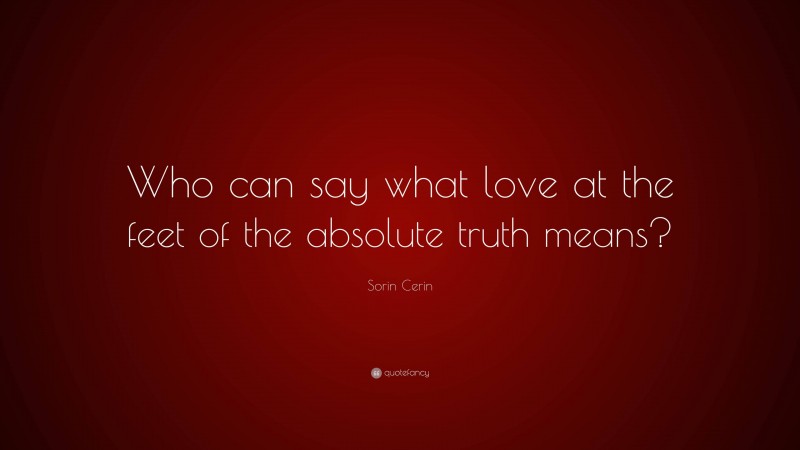 Sorin Cerin Quote: “Who can say what love at the feet of the absolute truth means?”