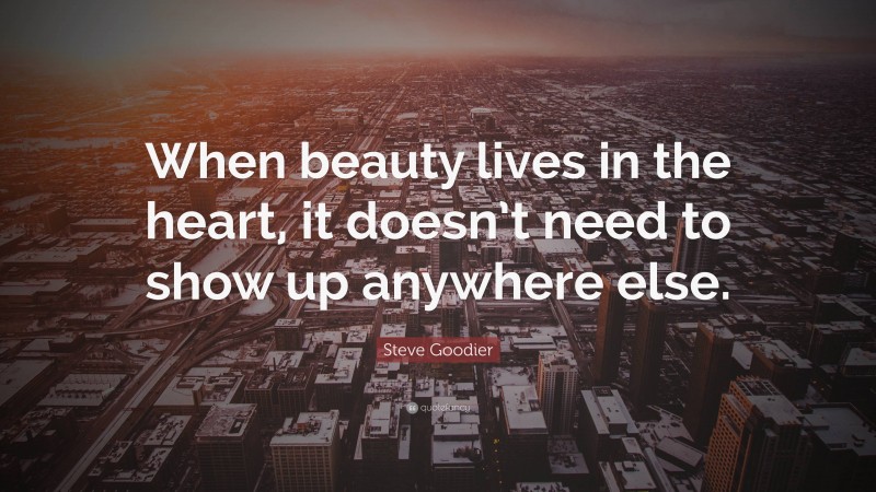 Steve Goodier Quote: “When beauty lives in the heart, it doesn’t need to show up anywhere else.”