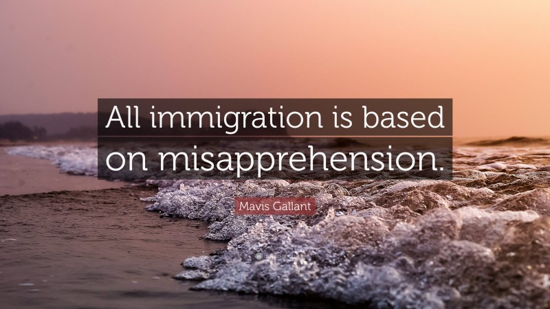 Mavis Gallant Quote: “All immigration is based on misapprehension.”