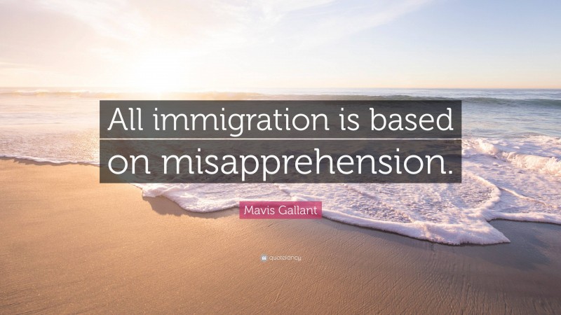 Mavis Gallant Quote: “All immigration is based on misapprehension.”