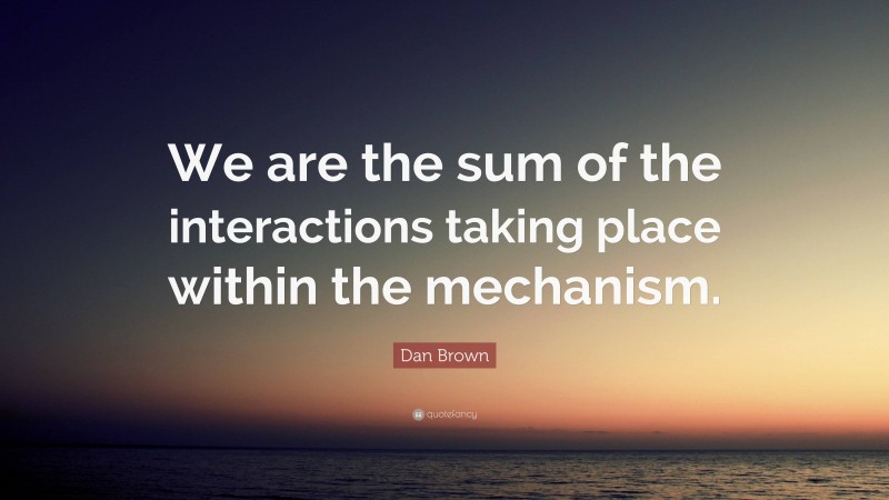 Dan Brown Quote: “We are the sum of the interactions taking place within the mechanism.”