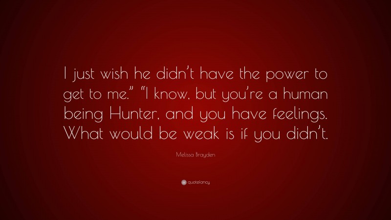 Melissa Brayden Quote: “I just wish he didn’t have the power to get to me.” “I know, but you’re a human being Hunter, and you have feelings. What would be weak is if you didn’t.”