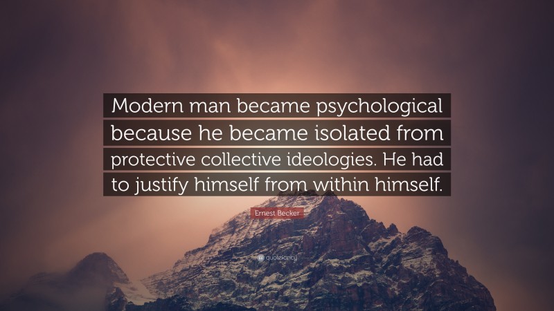 Ernest Becker Quote: “Modern man became psychological because he became isolated from protective collective ideologies. He had to justify himself from within himself.”