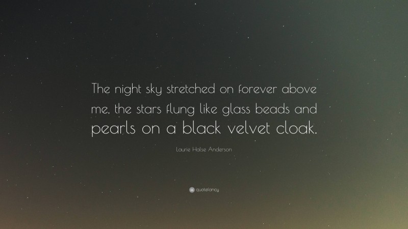 Laurie Halse Anderson Quote: “The night sky stretched on forever above me, the stars flung like glass beads and pearls on a black velvet cloak.”