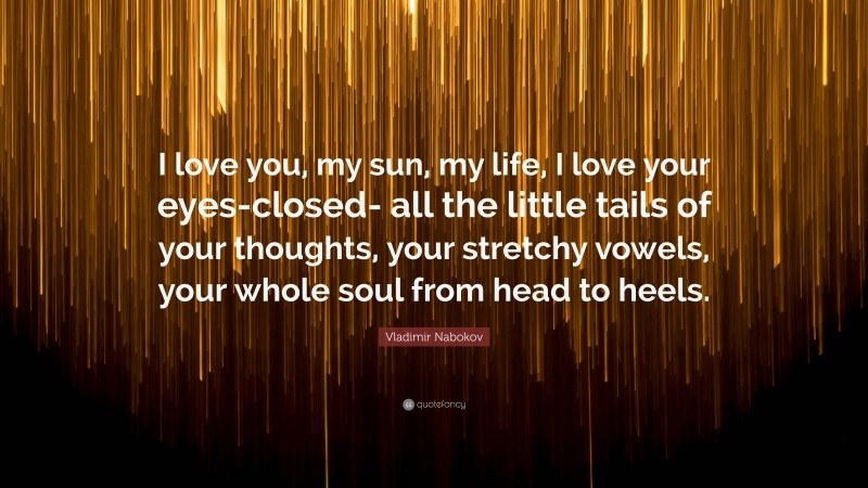 Vladimir Nabokov Quote: “I love you, my sun, my life, I love your eyes-closed- all the little tails of your thoughts, your stretchy vowels, your whole soul from head to heels.”