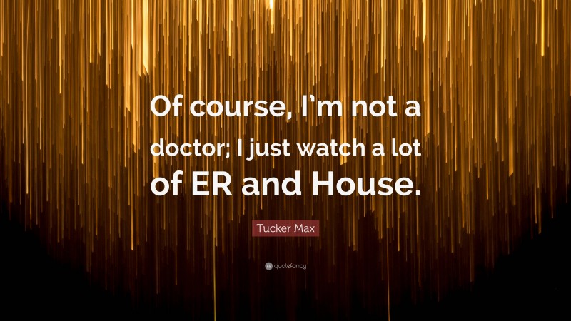 Tucker Max Quote: “Of course, I’m not a doctor; I just watch a lot of ER and House.”
