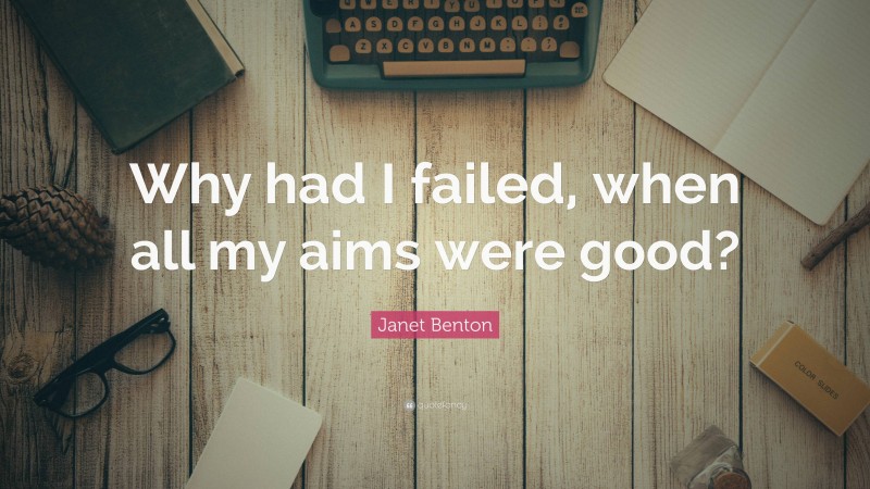 Janet Benton Quote: “Why had I failed, when all my aims were good?”