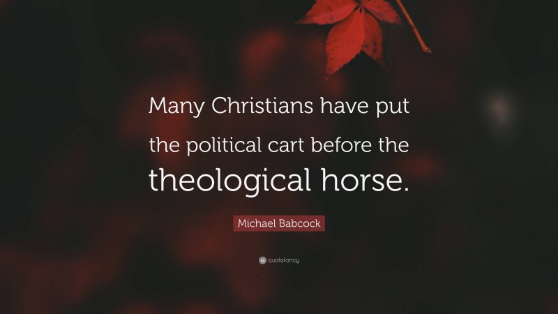 Michael Babcock Quote: “Many Christians have put the political cart before the theological horse.”