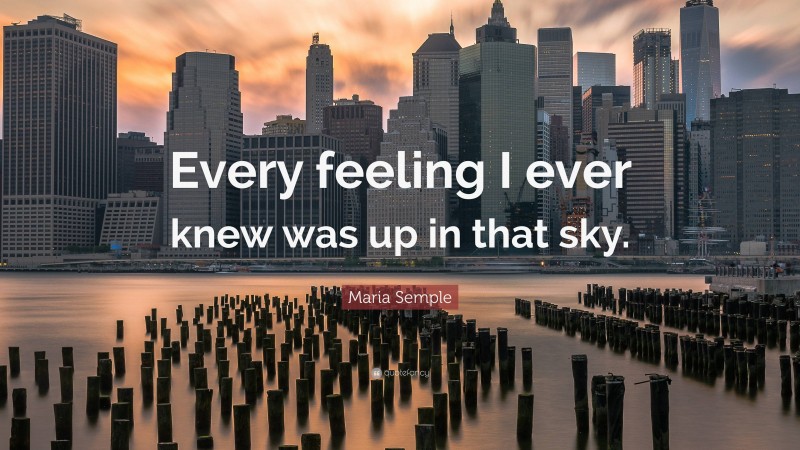 Maria Semple Quote: “Every feeling I ever knew was up in that sky.”