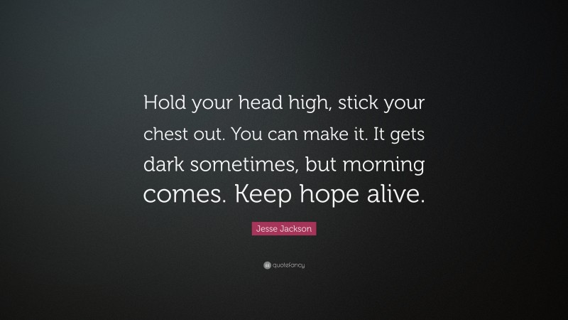 Jesse Jackson Quote: “Hold your head high, stick your chest out. You can make it. It gets dark sometimes, but morning comes. Keep hope alive.”
