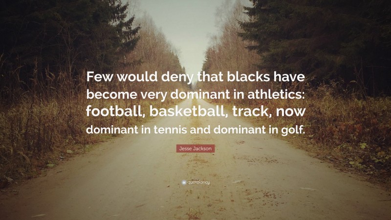 Jesse Jackson Quote: “Few would deny that blacks have become very dominant in athletics: football, basketball, track, now dominant in tennis and dominant in golf.”