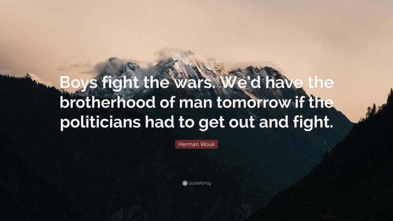 Herman Wouk Quote: “Boys fight the wars. We’d have the brotherhood of man tomorrow if the politicians had to get out and fight.”