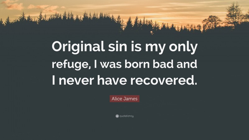 Alice James Quote: “Original sin is my only refuge, I was born bad and I never have recovered.”