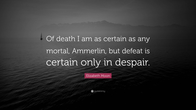 Elizabeth Moon Quote: “Of death I am as certain as any mortal, Ammerlin, but defeat is certain only in despair.”